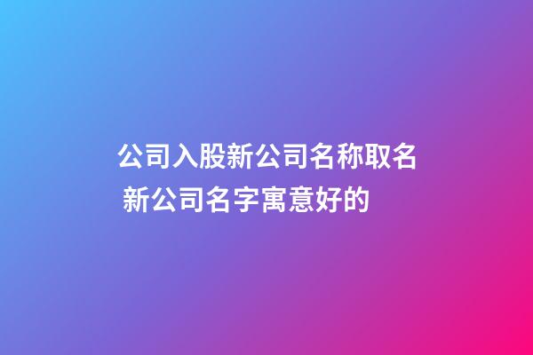 公司入股新公司名称取名 新公司名字寓意好的-第1张-公司起名-玄机派